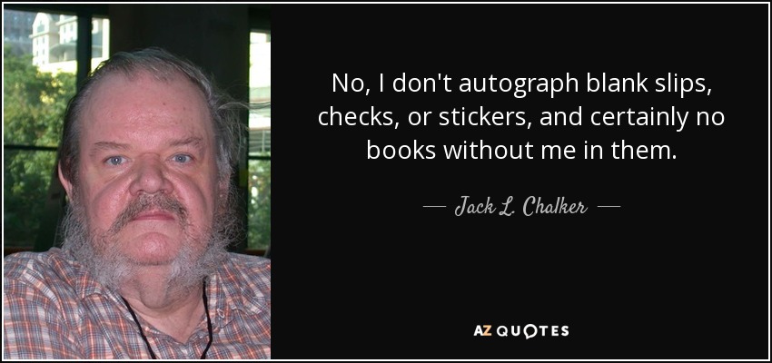 No, I don't autograph blank slips, checks, or stickers, and certainly no books without me in them. - Jack L. Chalker