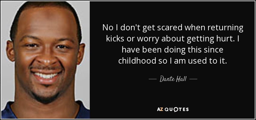 No I don't get scared when returning kicks or worry about getting hurt. I have been doing this since childhood so I am used to it. - Dante Hall