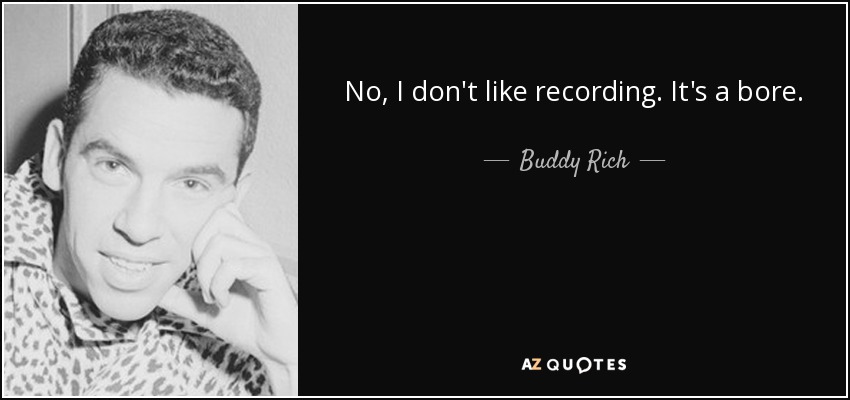No, I don't like recording. It's a bore. - Buddy Rich