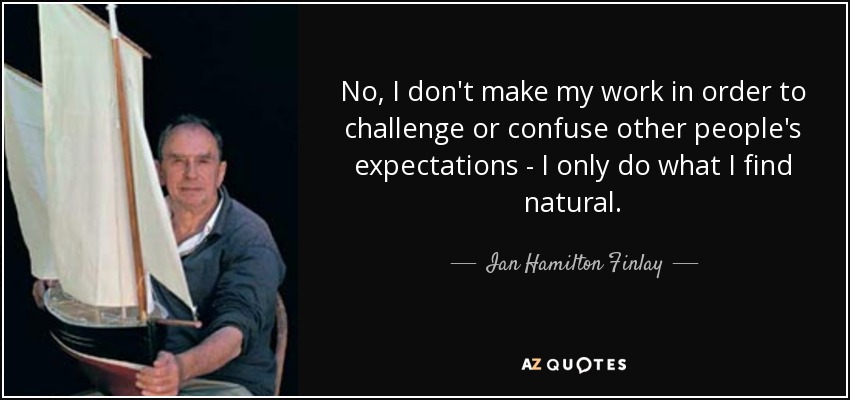 No, I don't make my work in order to challenge or confuse other people's expectations - I only do what I find natural. - Ian Hamilton Finlay