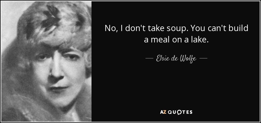No, I don't take soup. You can't build a meal on a lake. - Elsie de Wolfe