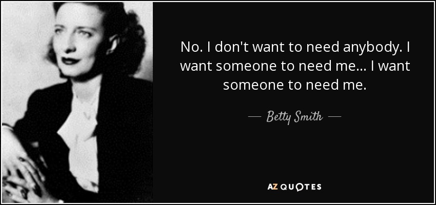 No. I don't want to need anybody. I want someone to need me ... I want someone to need me. - Betty Smith