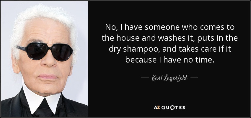 No, I have someone who comes to the house and washes it, puts in the dry shampoo, and takes care if it because I have no time. - Karl Lagerfeld