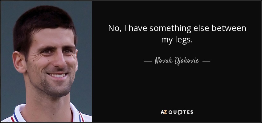 No, I have something else between my legs. - Novak Djokovic