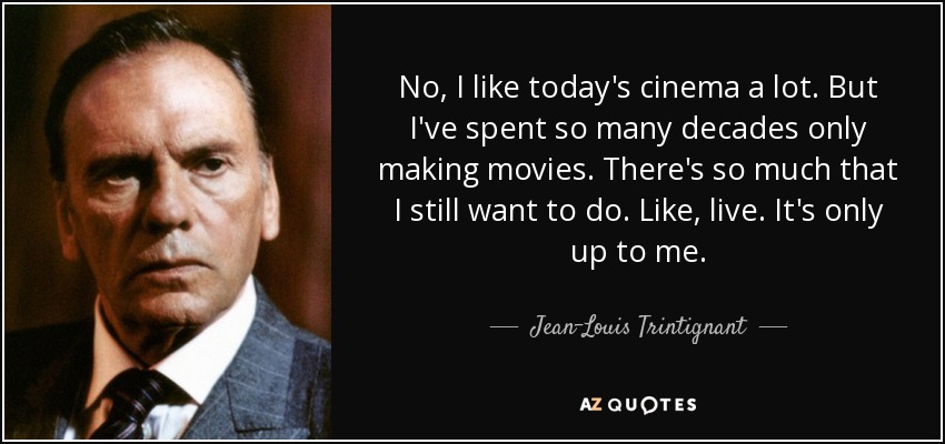 No, I like today's cinema a lot. But I've spent so many decades only making movies. There's so much that I still want to do. Like, live. It's only up to me. - Jean-Louis Trintignant