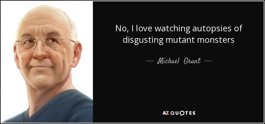 No, I love watching autopsies of disgusting mutant monsters - Michael  Grant