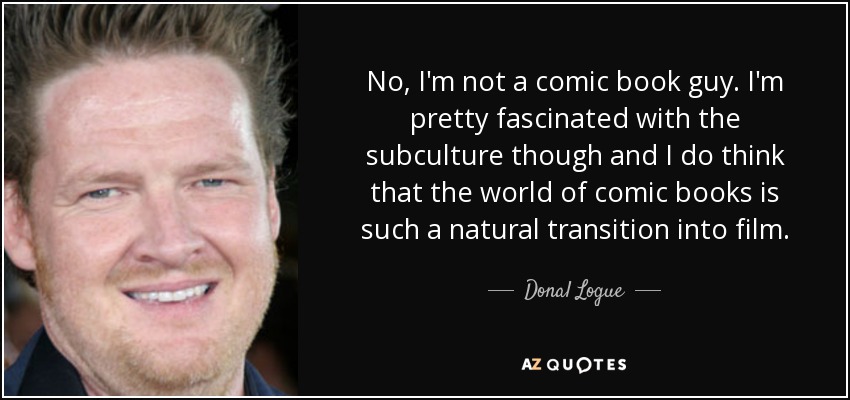 No, I'm not a comic book guy. I'm pretty fascinated with the subculture though and I do think that the world of comic books is such a natural transition into film. - Donal Logue
