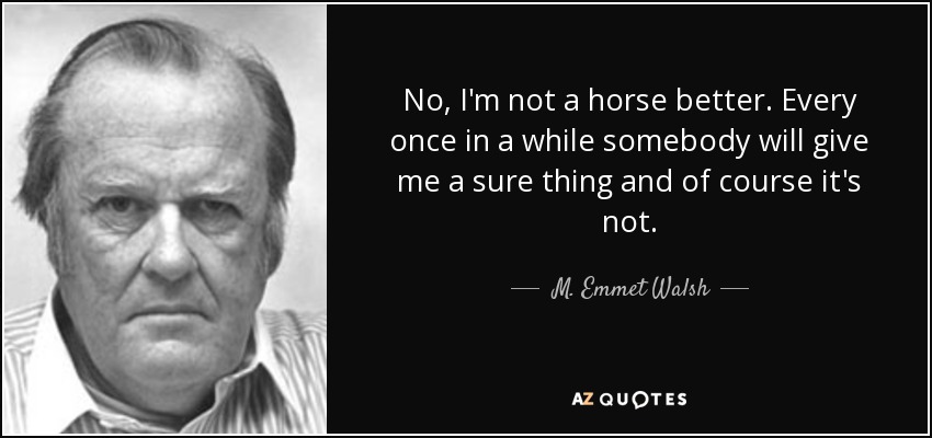 No, I'm not a horse better. Every once in a while somebody will give me a sure thing and of course it's not. - M. Emmet Walsh