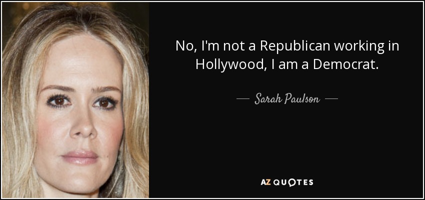 No, I'm not a Republican working in Hollywood, I am a Democrat. - Sarah Paulson