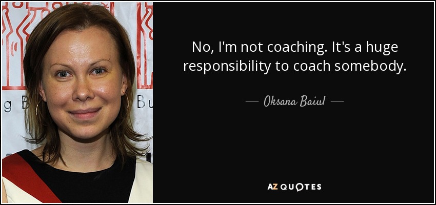 No, I'm not coaching. It's a huge responsibility to coach somebody. - Oksana Baiul