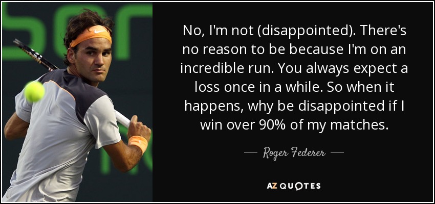 No, I'm not (disappointed). There's no reason to be because I'm on an incredible run. You always expect a loss once in a while. So when it happens, why be disappointed if I win over 90% of my matches. - Roger Federer