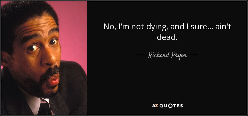 No, I'm not dying, and I sure... ain't dead. - Richard Pryor