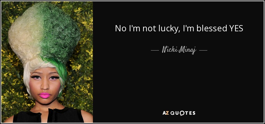 No I'm not lucky, I'm blessed YES - Nicki Minaj