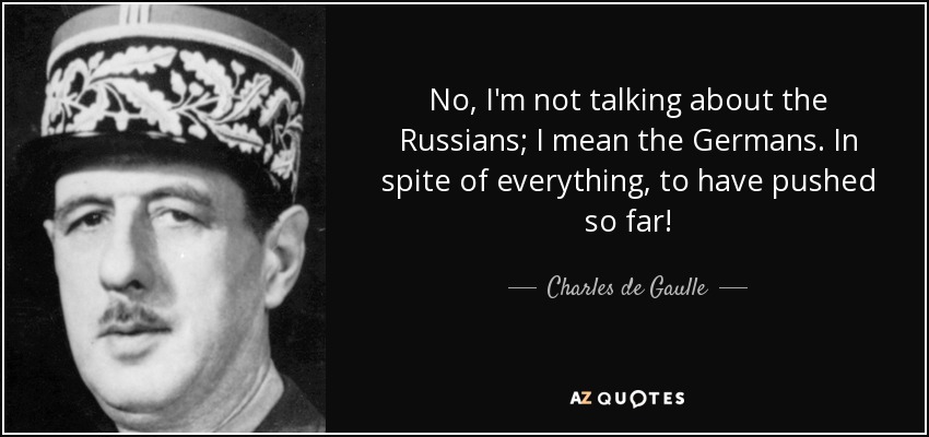 No, I'm not talking about the Russians; I mean the Germans. In spite of everything, to have pushed so far! - Charles de Gaulle