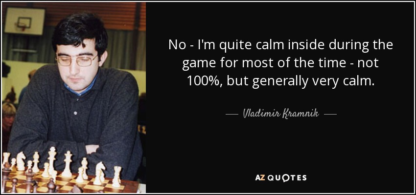 No - I'm quite calm inside during the game for most of the time - not 100%, but generally very calm. - Vladimir Kramnik