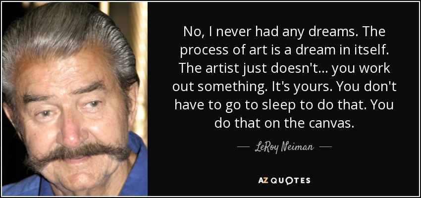 No, I never had any dreams. The process of art is a dream in itself. The artist just doesn't... you work out something. It's yours. You don't have to go to sleep to do that. You do that on the canvas. - LeRoy Neiman