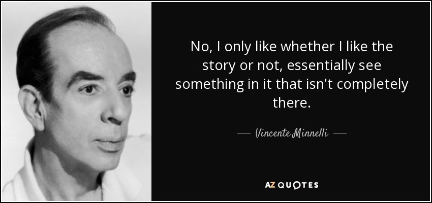 No, I only like whether I like the story or not, essentially see something in it that isn't completely there. - Vincente Minnelli