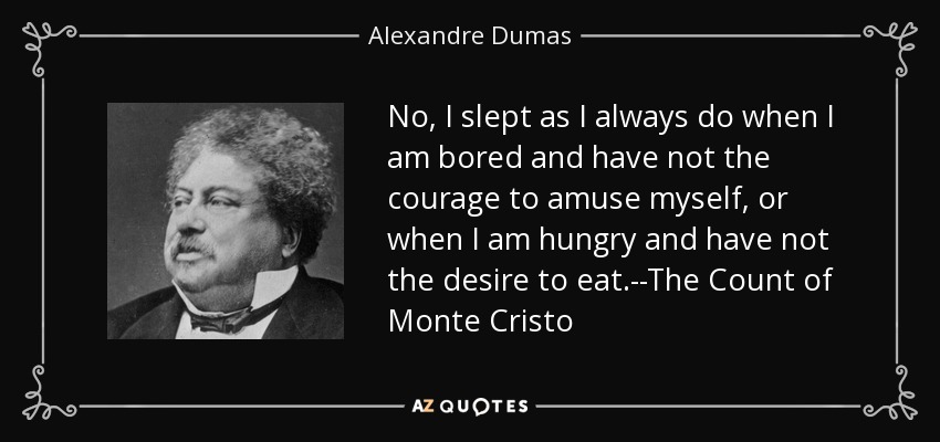 No, I slept as I always do when I am bored and have not the courage to amuse myself, or when I am hungry and have not the desire to eat.--The Count of Monte Cristo - Alexandre Dumas