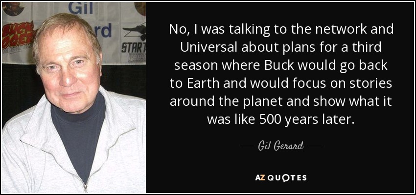 No, I was talking to the network and Universal about plans for a third season where Buck would go back to Earth and would focus on stories around the planet and show what it was like 500 years later. - Gil Gerard