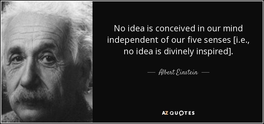 No idea is conceived in our mind independent of our five senses [i.e., no idea is divinely inspired]. - Albert Einstein