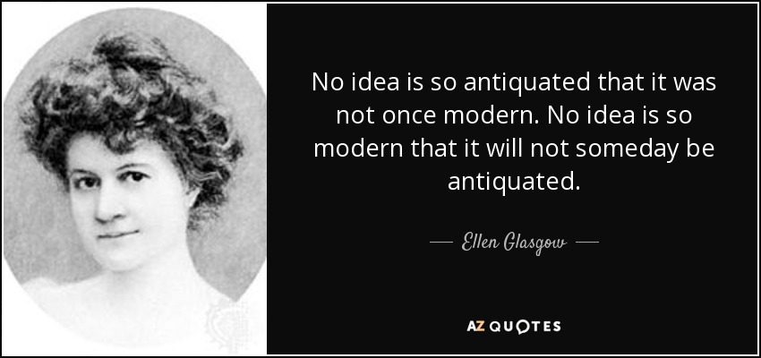 No idea is so antiquated that it was not once modern. No idea is so modern that it will not someday be antiquated. - Ellen Glasgow