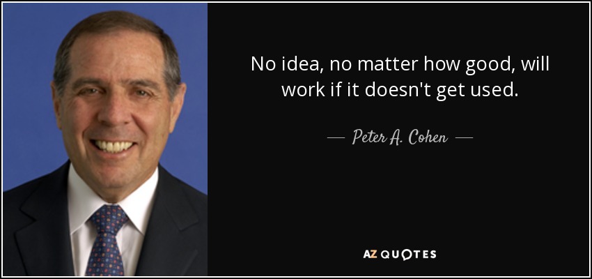No idea, no matter how good, will work if it doesn't get used. - Peter A. Cohen
