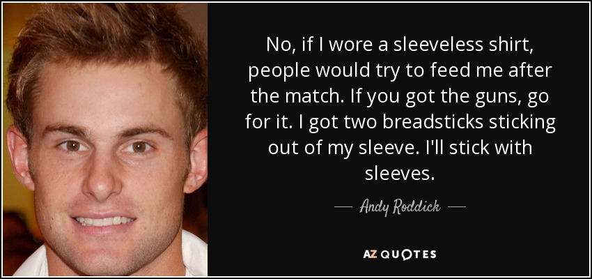No, if I wore a sleeveless shirt, people would try to feed me after the match. If you got the guns, go for it. I got two breadsticks sticking out of my sleeve. I'll stick with sleeves. - Andy Roddick