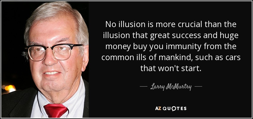 No illusion is more crucial than the illusion that great success and huge money buy you immunity from the common ills of mankind, such as cars that won't start. - Larry McMurtry