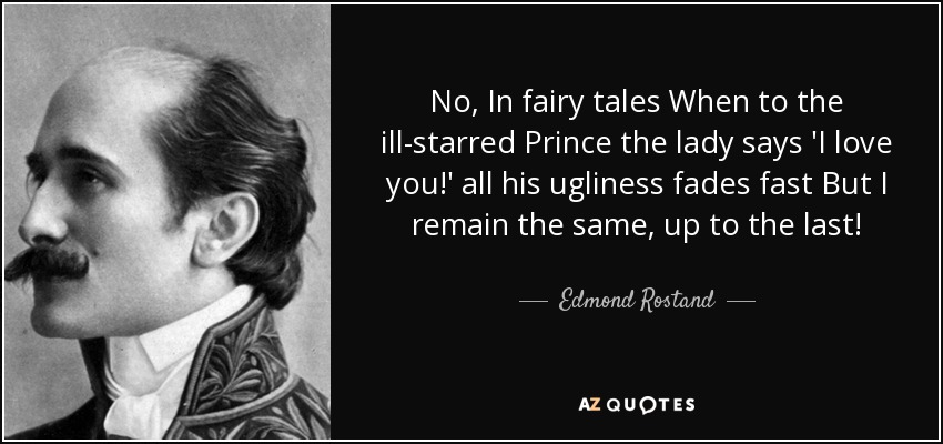 No, In fairy tales When to the ill-starred Prince the lady says 'I love you!' all his ugliness fades fast But I remain the same, up to the last! - Edmond Rostand