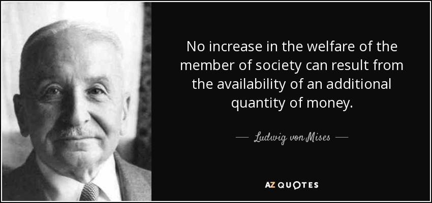 No increase in the welfare of the member of society can result from the availability of an additional quantity of money. - Ludwig von Mises