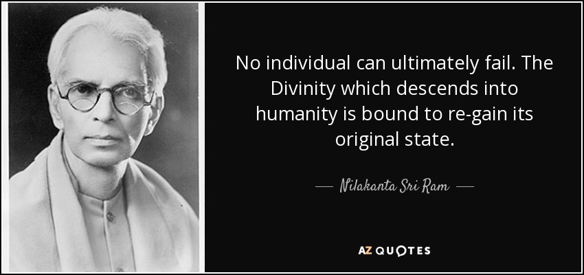 No individual can ultimately fail. The Divinity which descends into humanity is bound to re-gain its original state. - Nilakanta Sri Ram