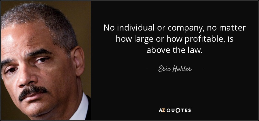 No individual or company, no matter how large or how profitable, is above the law. - Eric Holder