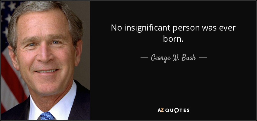 No insignificant person was ever born. - George W. Bush