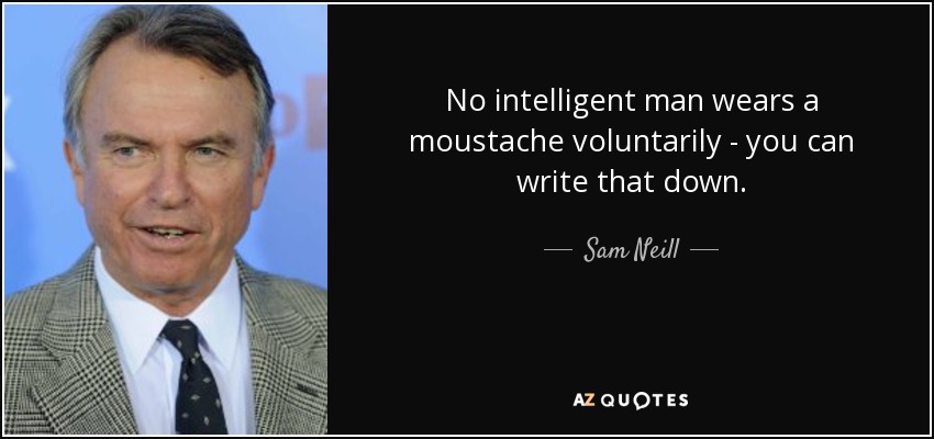 No intelligent man wears a moustache voluntarily - you can write that down. - Sam Neill