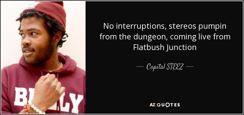 No interruptions, stereos pumpin from the dungeon, coming live from Flatbush Junction - Capital STEEZ