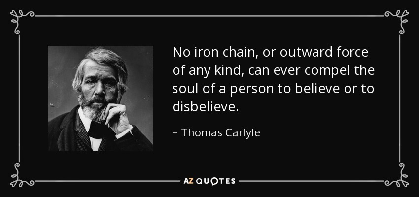 No iron chain, or outward force of any kind, can ever compel the soul of a person to believe or to disbelieve. - Thomas Carlyle