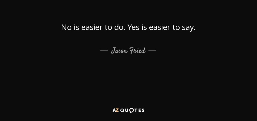 No is easier to do. Yes is easier to say. - Jason Fried