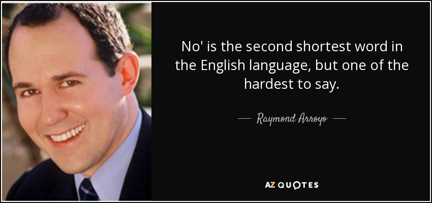 No' is the second shortest word in the English language, but one of the hardest to say. - Raymond Arroyo