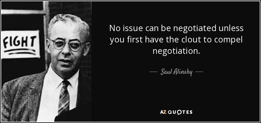 No issue can be negotiated unless you first have the clout to compel negotiation. - Saul Alinsky