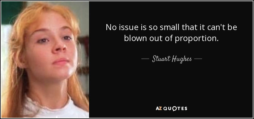 No issue is so small that it can't be blown out of proportion. - Stuart Hughes
