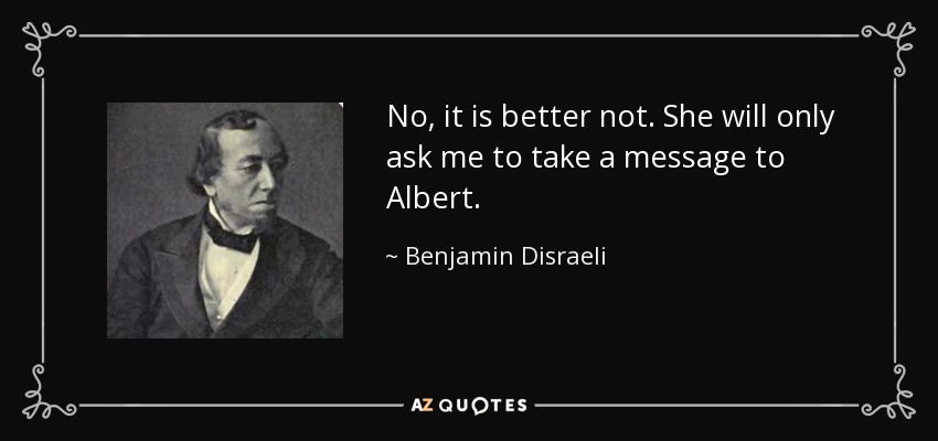 No, it is better not. She will only ask me to take a message to Albert. - Benjamin Disraeli