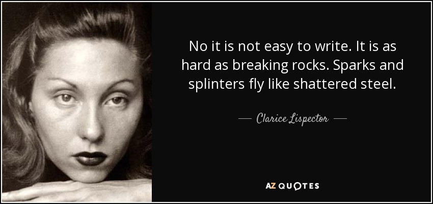 No it is not easy to write. It is as hard as breaking rocks. Sparks and splinters fly like shattered steel. - Clarice Lispector