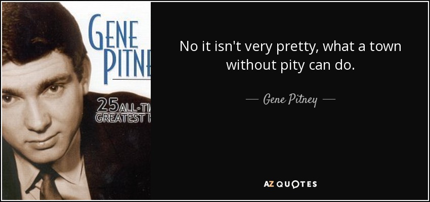 No it isn't very pretty, what a town without pity can do. - Gene Pitney