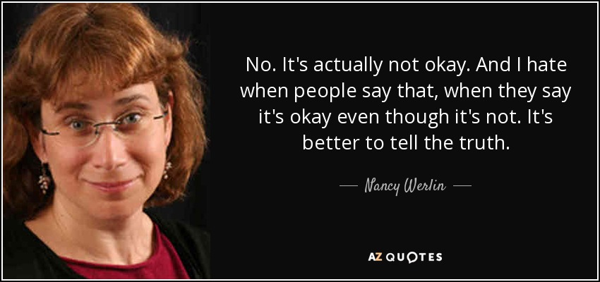 No. It's actually not okay. And I hate when people say that, when they say it's okay even though it's not. It's better to tell the truth. - Nancy Werlin