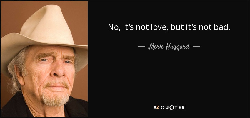 No, it's not love, but it's not bad. - Merle Haggard