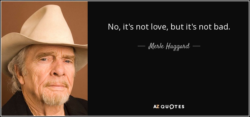 No, it's not love, but it's not bad. - Merle Haggard
