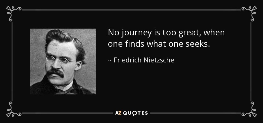 No journey is too great, when one finds what one seeks. - Friedrich Nietzsche
