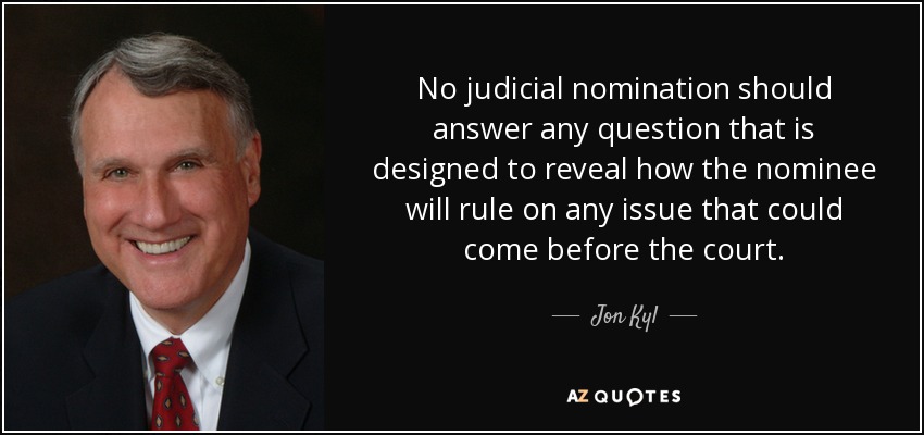 No judicial nomination should answer any question that is designed to reveal how the nominee will rule on any issue that could come before the court. - Jon Kyl