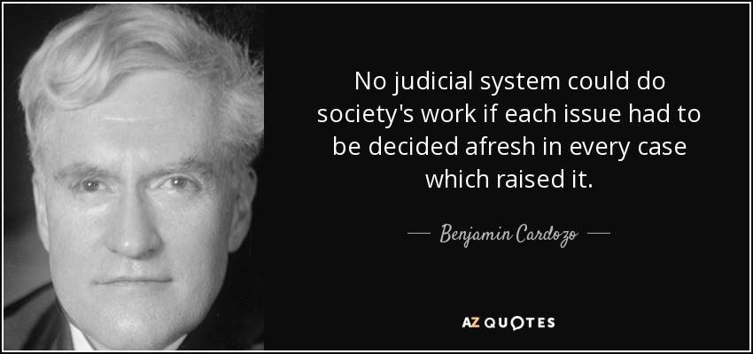 No judicial system could do society's work if each issue had to be decided afresh in every case which raised it. - Benjamin Cardozo