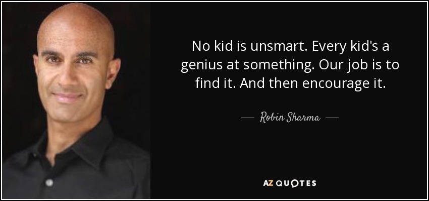 No kid is unsmart. Every kid's a genius at something. Our job is to find it. And then encourage it. - Robin Sharma